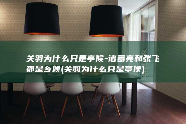 关羽为什么只是亭候-诸葛亮和张飞都是乡候 (关羽为什么只是亭侯)(图1)