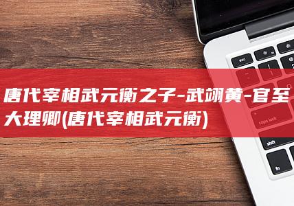 唐代宰相武元衡之子-武翊黄-官至大理卿 (唐代宰相武元衡)(图1)