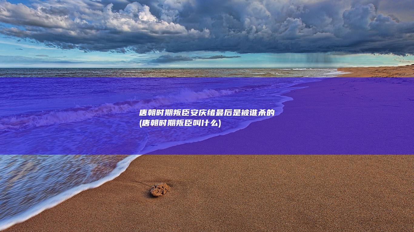 唐朝时期叛臣安庆绪最后是被谁杀的 (唐朝时期叛臣叫什么)(图1)