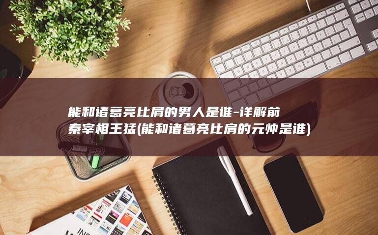 能和诸葛亮比肩的男人是谁-详解前秦宰相王猛 (能和诸葛亮比肩的元帅是谁)(图1)