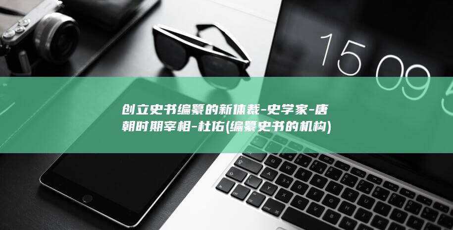 创立史书编纂的新体裁-史学家-唐朝时期宰相-杜佑 (编纂史书的机构)(图1)