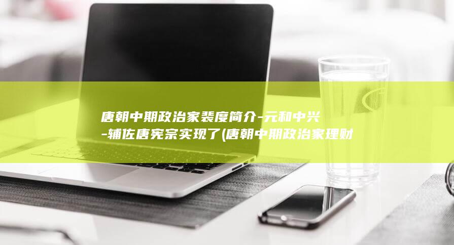 唐朝中期政治家裴度简介-元和中兴-辅佐唐宪宗实现了 (唐朝中期政治家理财家)(图1)