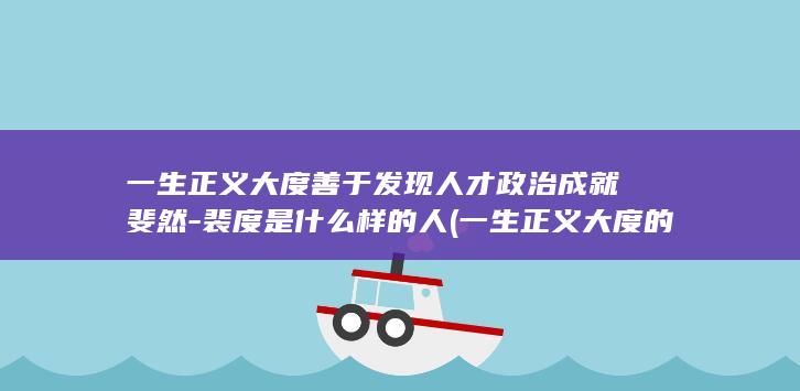 一生正义大度善于发现人才政治成就斐然-裴度是什么样的人 (一生正义大度的句子)(图1)