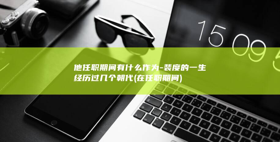 他任职期间有什么作为-裴度的一生经历过几个朝代 (在任职期间)(图1)