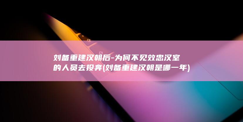 刘备重建汉朝后-为何不见效忠汉室的人员去投奔 (刘备重建汉朝是哪一年)(图1)