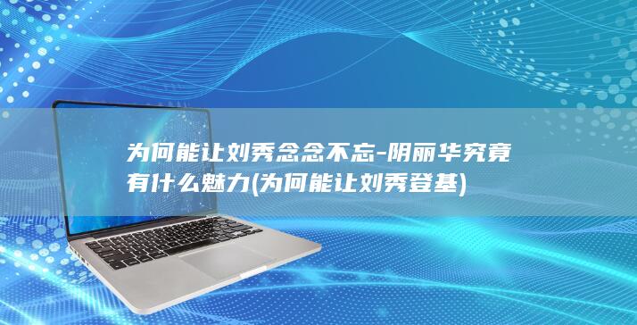 为何能让刘秀念念不忘-阴丽华究竟有什么魅力 (为何能让刘秀登基)(图1)