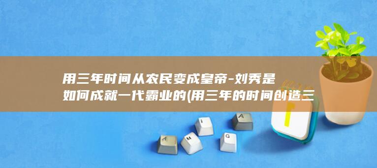 用三年时间从农民变成皇帝-刘秀是如何成就一代霸业的 (用三年的时间创造三个条件)(图1)