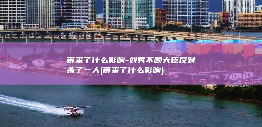 带来了什么影响-刘秀不顾大臣反对杀了一人 (带来了什么影响)(图1)