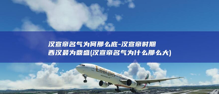 汉宣帝名气为何那么底-汉宣帝时期西汉最为鼎盛 (汉宣帝名气为什么那么大)(图1)