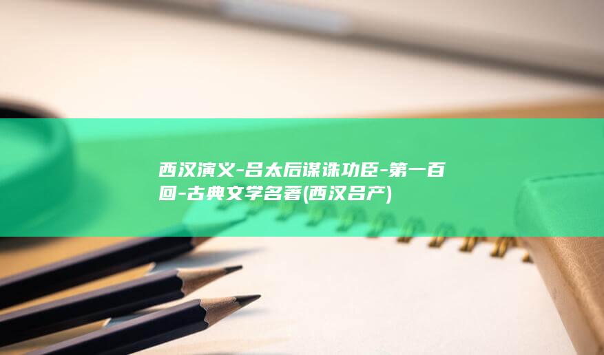 西汉演义-吕太后谋诛功臣-第一百回-古典文学名著 (西汉吕产)(图1)