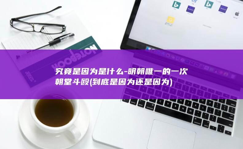 究竟是因为是什么-明朝唯一的一次朝堂斗殴 (到底是因为还是因为)(图1)