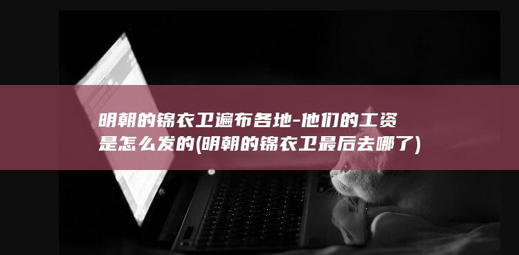明朝的锦衣卫遍布各地-他们的工资是怎么发的 (明朝的锦衣卫最后去哪了)(图1)