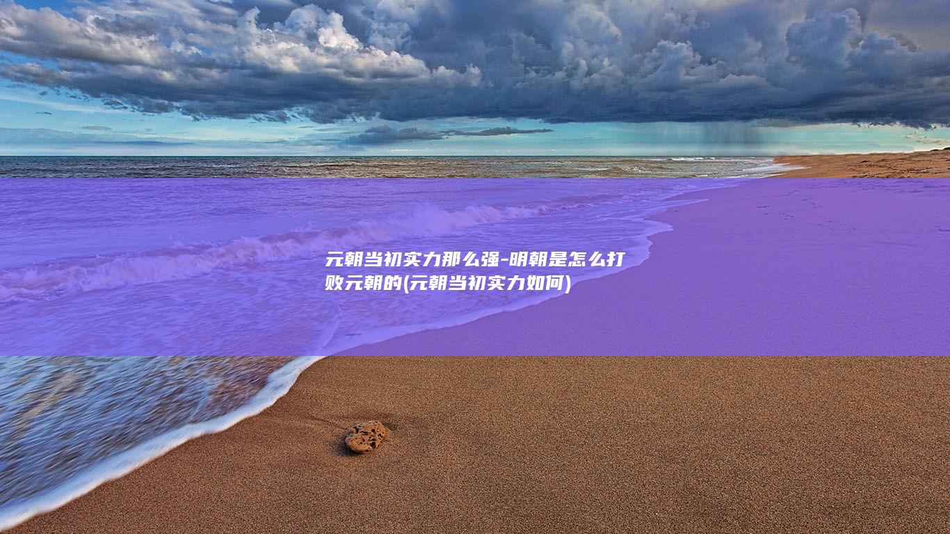 元朝当初实力那么强-明朝是怎么打败元朝的 (元朝当初实力如何)(图1)