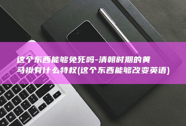 这个东西能够免死吗-清朝时期的黄马褂有什么特权 (这个东西能够改变英语)(图1)