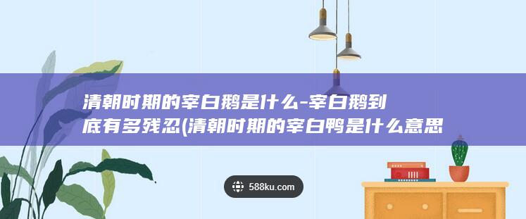 清朝时期的宰白鹅是什么-宰白鹅到底有多残忍 (清朝时期的宰白鸭是什么意思)(图1)