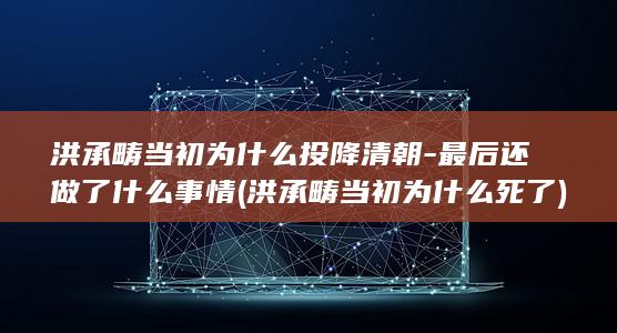 洪承畴当初为什么投降清朝-最后还做了什么事情 (洪承畴当初为什么死了)(图1)