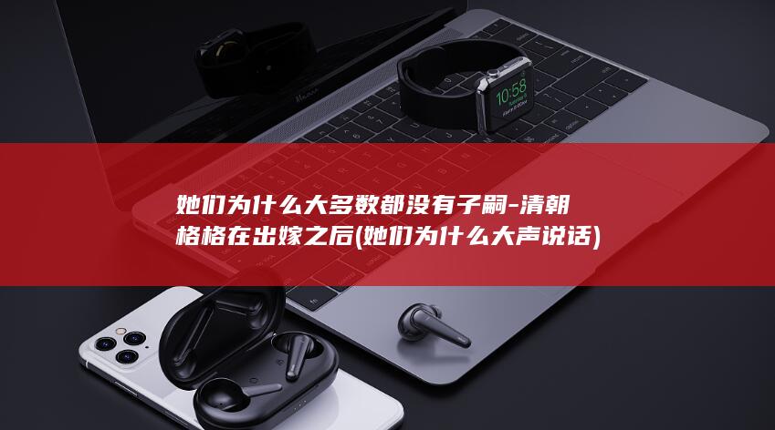 她们为什么大多数都没有子嗣-清朝格格在出嫁之后 (她们为什么大声说话)(图1)