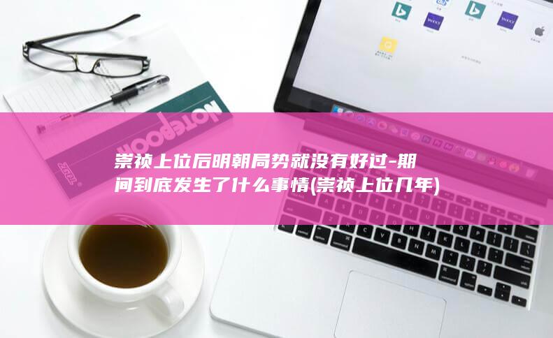 崇祯上位后明朝局势就没有好过-期间到底发生了什么事情 (崇祯上位几年)(图1)