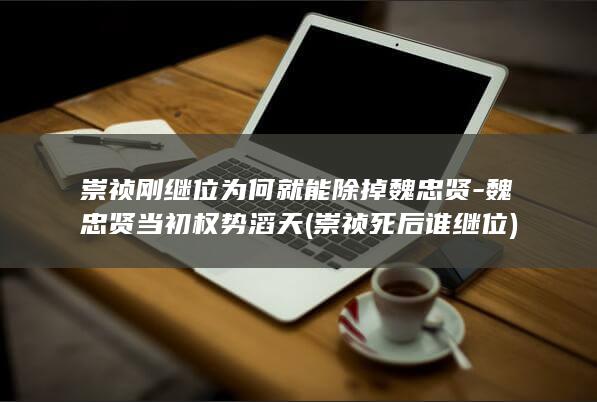 崇祯刚继位为何就能除掉魏忠贤-魏忠贤当初权势滔天 (崇祯死后谁继位)(图1)