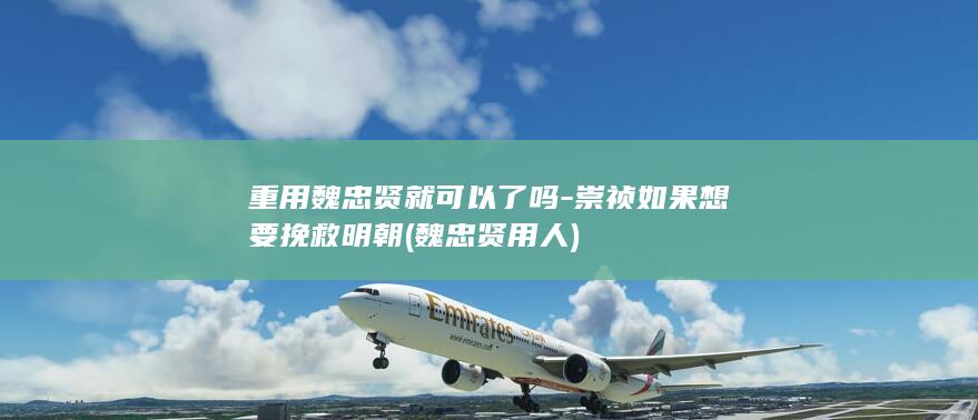 重用魏忠贤就可以了吗-崇祯如果想要挽救明朝 (魏忠贤用人)(图1)