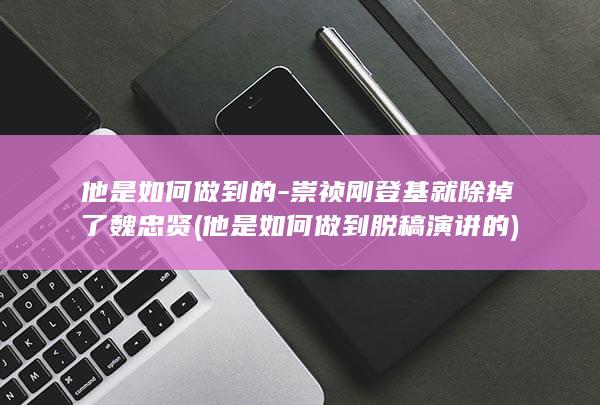 他是如何做到的-崇祯刚登基就除掉了魏忠贤 (他是如何做到脱稿演讲的)(图1)