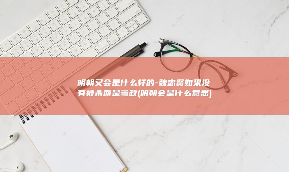 明朝又会是什么样的-魏忠贤如果没有被杀而是参政 (明朝会是什么意思)(图1)