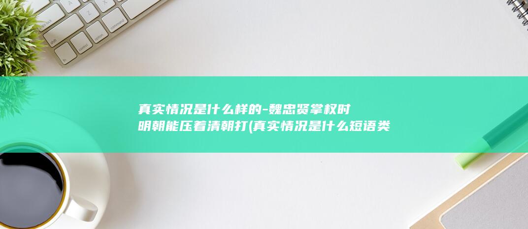 真实情况是什么样的-魏忠贤掌权时明朝能压着清朝打 (真实情况是什么短语类型)(图1)