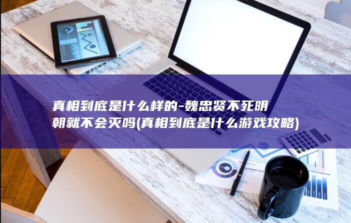 真相到底是什么样的-魏忠贤不死明朝就不会灭吗 (真相到底是什么游戏攻略)(图1)