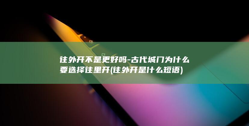 往外开不是更好吗-古代城门为什么要选择往里开 (往外开是什么短语)(图1)