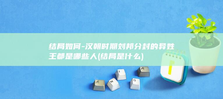 结局如何-汉朝时期刘邦分封的异姓王都是哪些人 (结局是什么)(图1)