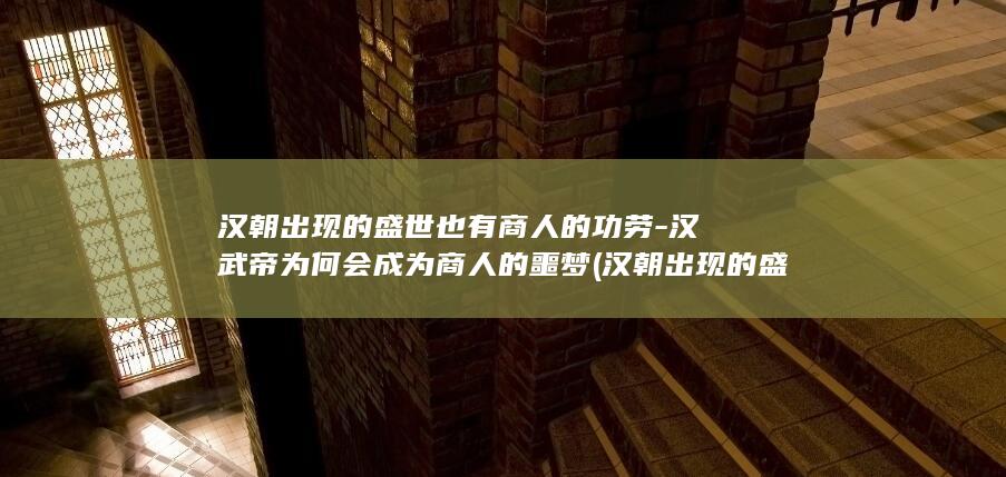汉朝出现的盛世也有商人的功劳-汉武帝为何会成为商人的噩梦 (汉朝出现的盛世局面)(图1)