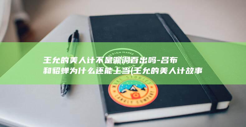 王允的美人计不是漏洞百出吗-吕布和貂蝉为什么还能上当 (王允的美人计故事经过)(图1)