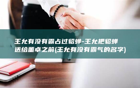 王允有没有霸占过貂蝉-王允把貂蝉送给董卓之前 (王允有没有霸气的名字)(图1)