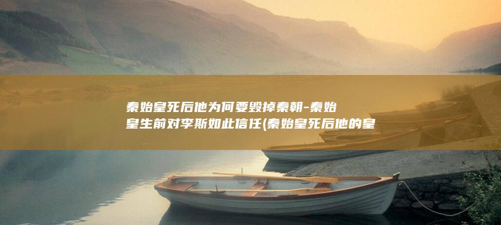 秦始皇死后他为何要毁掉秦朝-秦始皇生前对李斯如此信任 (秦始皇死后他的皇位传给了谁)(图1)
