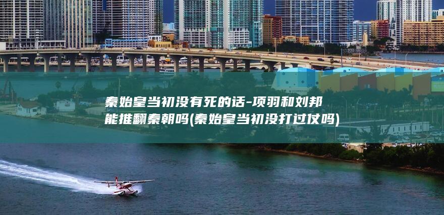 秦始皇当初没有死的话-项羽和刘邦能推翻秦朝吗 (秦始皇当初没打过仗吗)(图1)