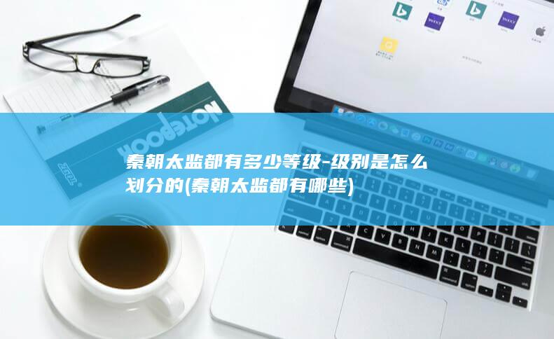 秦朝太监都有多少等级-级别是怎么划分的 (秦朝太监都有哪些)(图1)