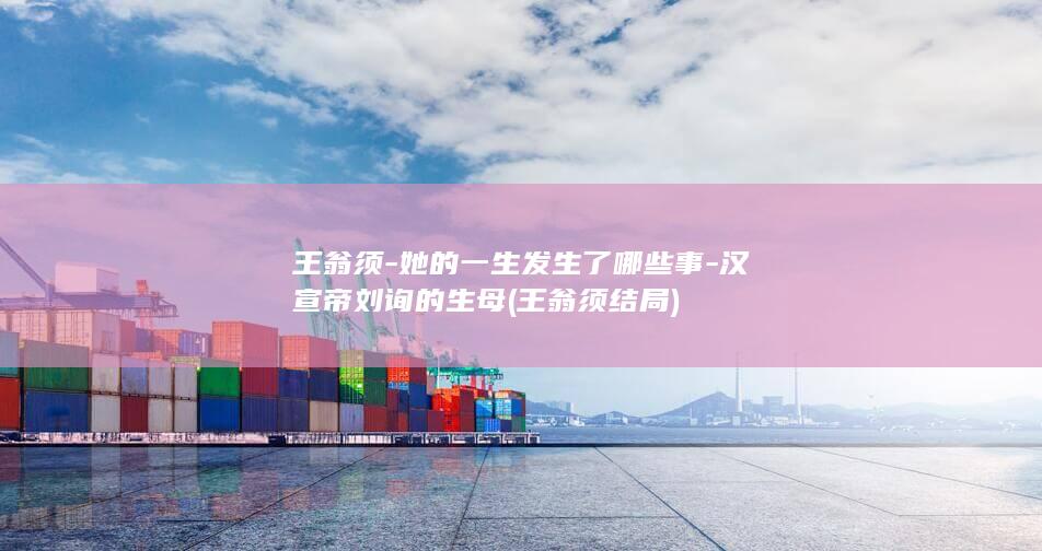 王翁须-她的一生发生了哪些事-汉宣帝刘询的生母 (王翁须结局)(图1)