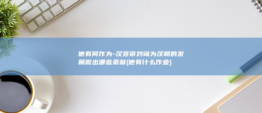 他有何作为-汉宣帝刘询为汉朝的发展做出哪些贡献 (他有什么作业)(图1)