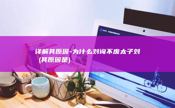 详解其原因-为什么刘询不废太子刘奭 (其原因是)(图1)