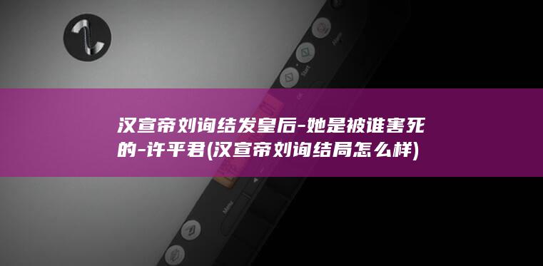 汉宣帝刘询结发皇后-她是被谁害死的-许平君 (汉宣帝刘询结局怎么样)(图1)