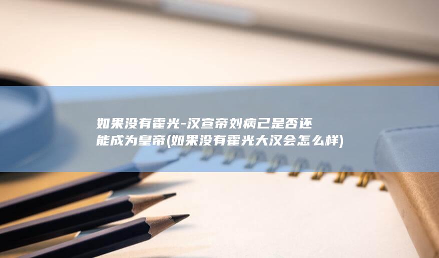 如果没有霍光-汉宣帝刘病己是否还能成为皇帝 (如果没有霍光大汉会怎么样)(图1)