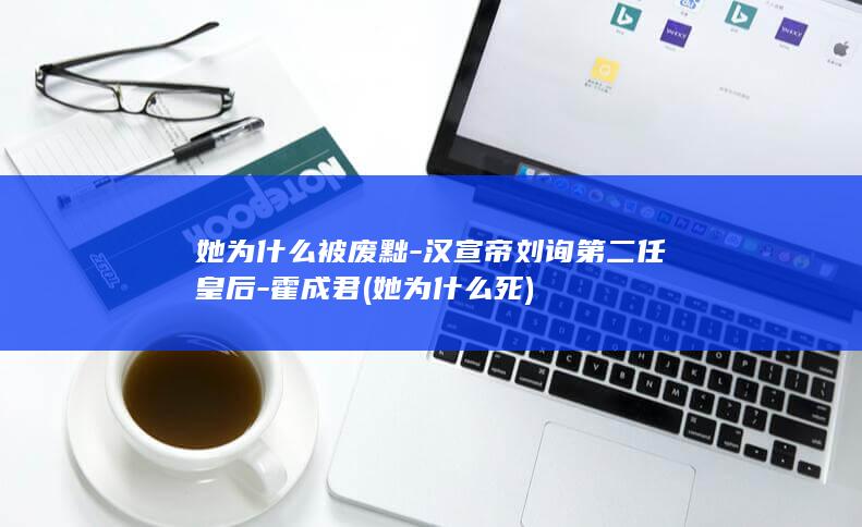 她为什么被废黜-汉宣帝刘询第二任皇后-霍成君 (她为什么死)(图1)