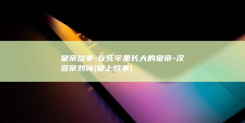 皇帝故事-在死牢里长大的皇帝-汉宣帝刘询 (皇上故事)(图1)