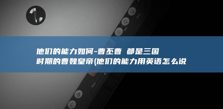 他们的能力如何-曹丕曹叡都是三国时期的曹魏皇帝 (他们的能力用英语怎么说)(图1)