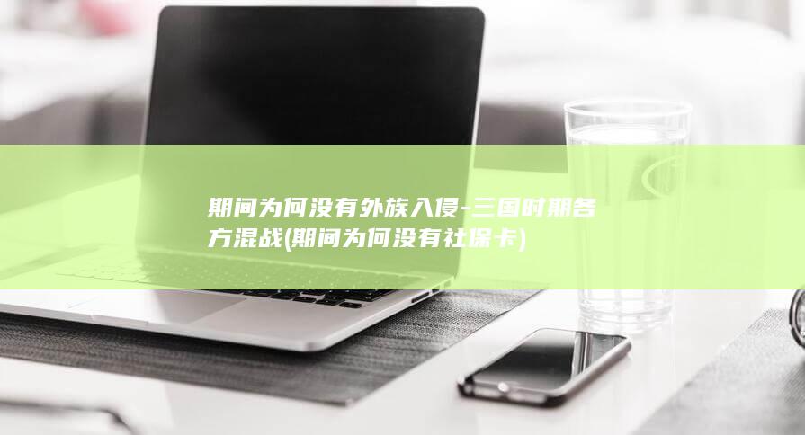 期间为何没有外族入侵-三国时期各方混战 (期间为何没有社保卡)(图1)
