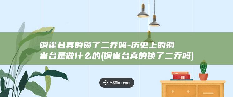 铜雀台真的锁了二乔吗-历史上的铜雀台是做什么的 (铜雀台真的锁了二乔吗)(图1)