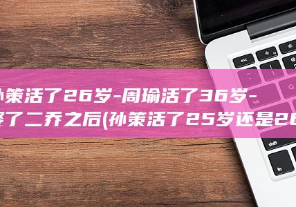孙策活了26岁-周瑜活了36岁-娶了二乔之后 (孙策活了25岁还是26)(图1)