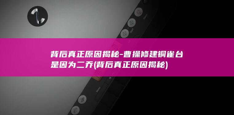 背后真正原因揭秘-曹操修建铜雀台是因为二乔 (背后真正原因揭秘)(图1)