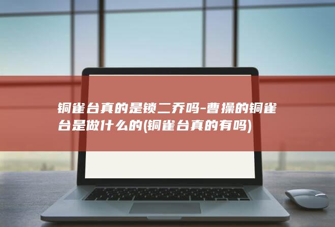 铜雀台真的是锁二乔吗-曹操的铜雀台是做什么的 (铜雀台真的有吗)(图1)