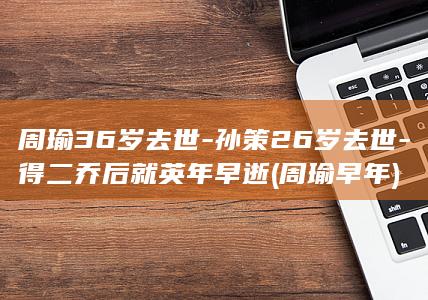 周瑜36岁去世-孙策26岁去世-得二乔后就英年早逝 (周瑜早年)(图1)
